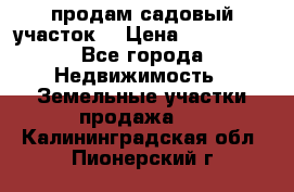 продам садовый участок  › Цена ­ 199 000 - Все города Недвижимость » Земельные участки продажа   . Калининградская обл.,Пионерский г.